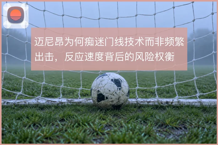 迈尼昂为何痴迷门线技术而非频繁出击,反应速度背后的风险权衡