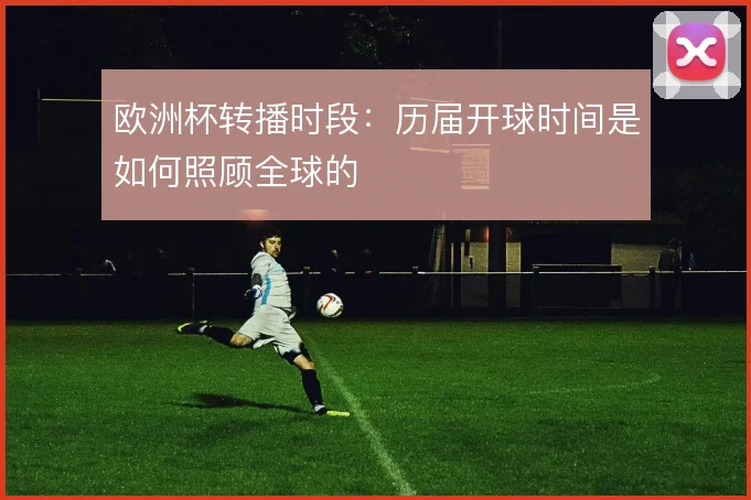欧洲杯转播时段：历届开球时间是如何照顾全球的