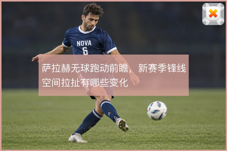 萨拉赫无球跑动前瞻，新赛季锋线空间拉扯有哪些变化