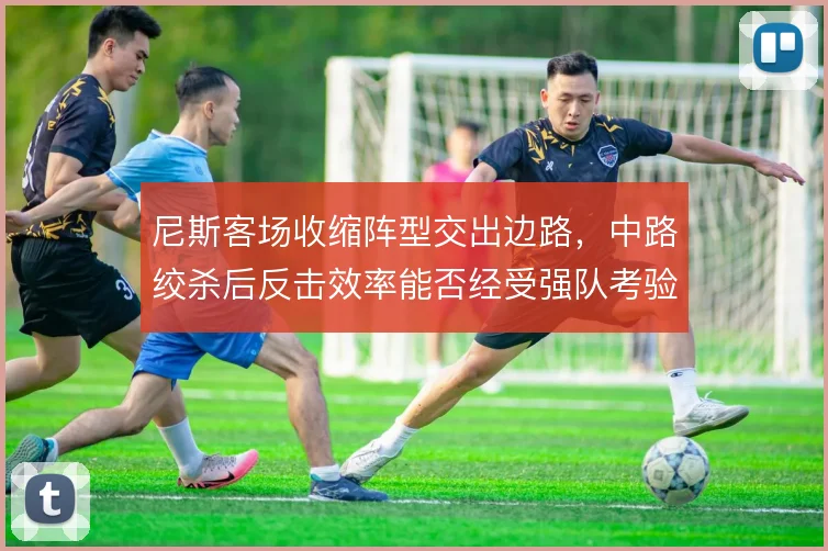 尼斯客场收缩阵型交出边路,中路绞杀后反击效率能否经受强队考验