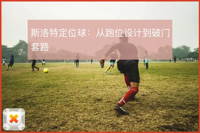斯洛特定位球：从跑位设计到破门套路