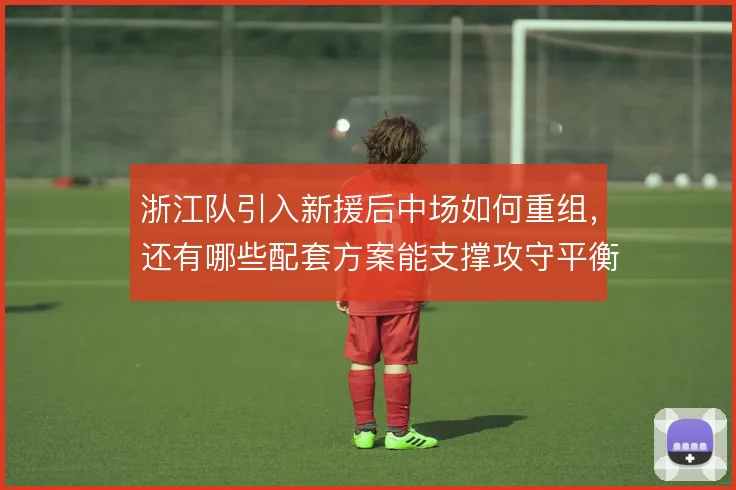 浙江队引入新援后中场如何重组，还有哪些配套方案能支撑攻守平衡