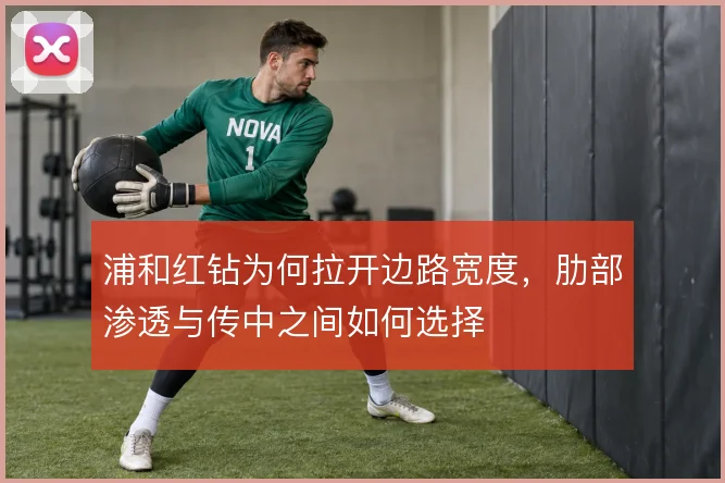 浦和红钻为何拉开边路宽度,肋部渗透与传中之间如何选择