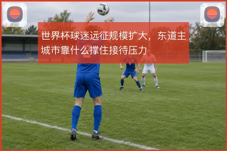 世界杯球迷远征规模扩大，东道主城市靠什么撑住接待压力