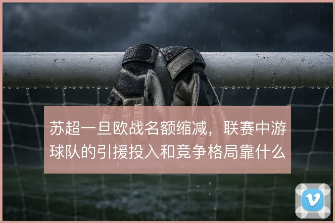 苏超一旦欧战名额缩减，联赛中游球队的引援投入和竞争格局靠什么撑住