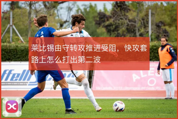 莱比锡由守转攻推进受阻，快攻套路上怎么打出第二波