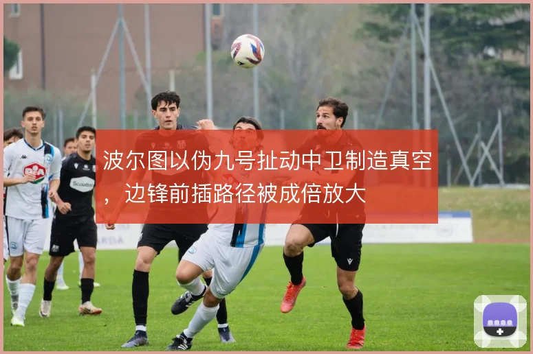 波尔图以伪九号扯动中卫制造真空,边锋前插路径被成倍放大