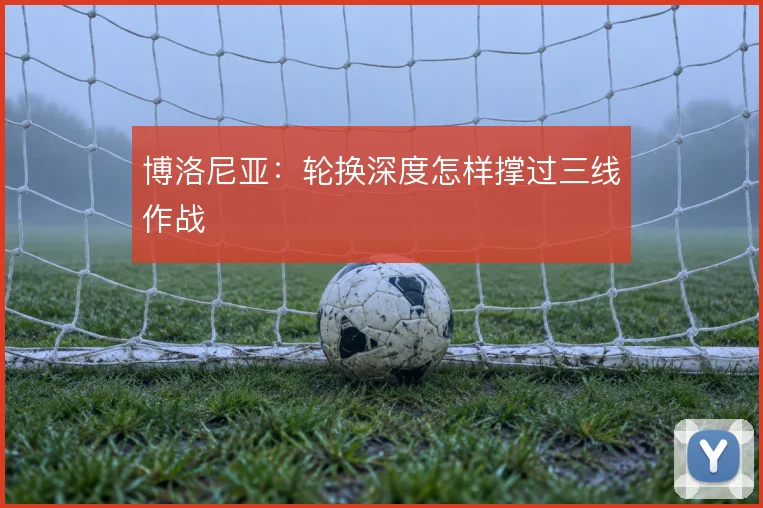 博洛尼亚：轮换深度怎样撑过三线作战