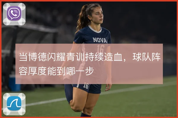 当博德闪耀青训持续造血，球队阵容厚度能到哪一步