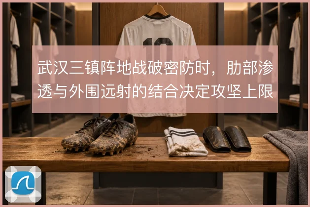 武汉三镇阵地战破密防时,肋部渗透与外围远射的结合决定攻坚上限