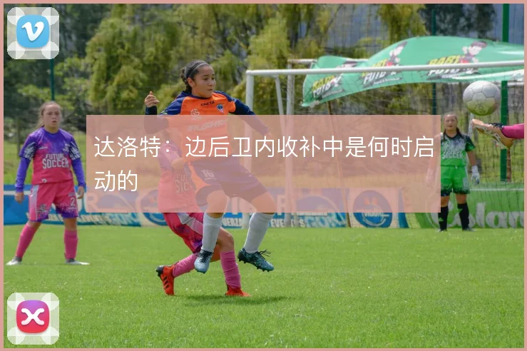 达洛特：边后卫内收补中是何时启动的