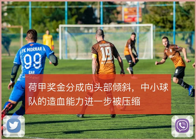 荷甲奖金分成向头部倾斜,中小球队的造血能力进一步被压缩