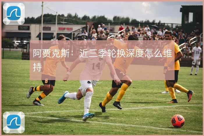 阿贾克斯：近三季轮换深度怎么维持