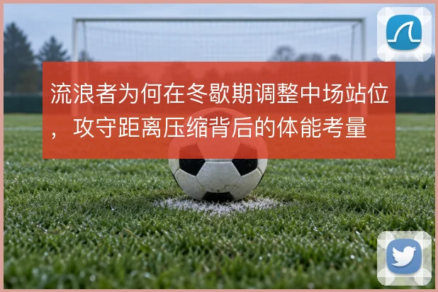 流浪者为何在冬歇期调整中场站位,攻守距离压缩背后的体能考量