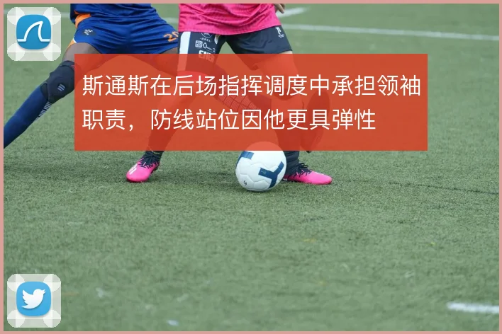 斯通斯在后场指挥调度中承担领袖职责，防线站位因他更具弹性