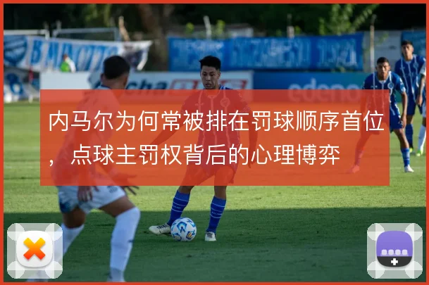 内马尔为何常被排在罚球顺序首位，点球主罚权背后的心理博弈