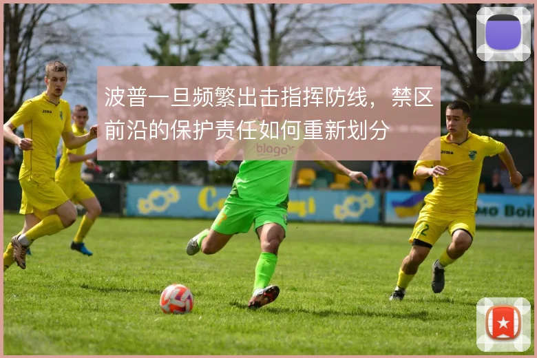 波普一旦频繁出击指挥防线，禁区前沿的保护责任如何重新划分