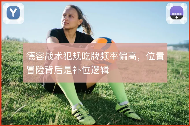 德容战术犯规吃牌频率偏高，位置冒险背后是补位逻辑