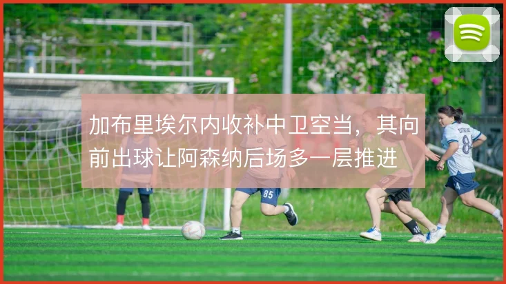 加布里埃尔内收补中卫空当，其向前出球让阿森纳后场多一层推进