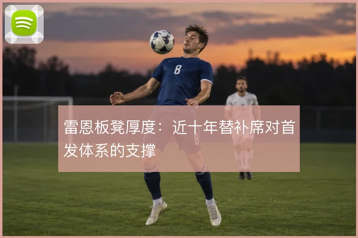 雷恩板凳厚度:近十年替补席对首发体系的支撑