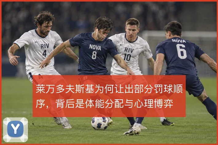 莱万多夫斯基为何让出部分罚球顺序，背后是体能分配与心理博弈