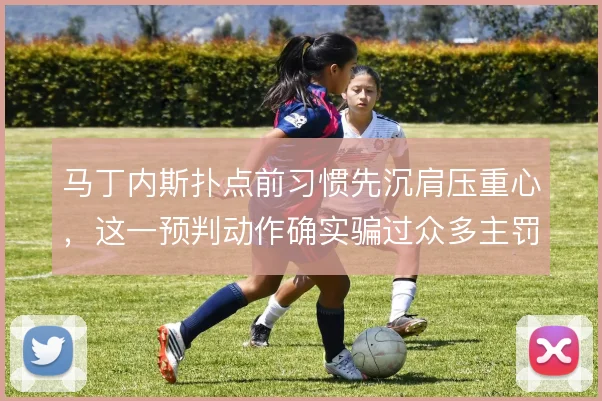 马丁内斯扑点前习惯先沉肩压重心，这一预判动作确实骗过众多主罚者