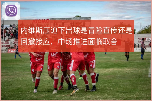 内维斯压迫下出球是冒险直传还是回撤接应,中场推进面临取舍