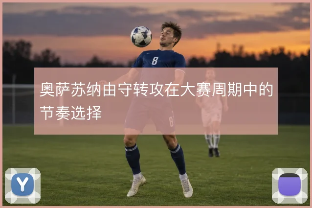 奥萨苏纳由守转攻在大赛周期中的节奏选择