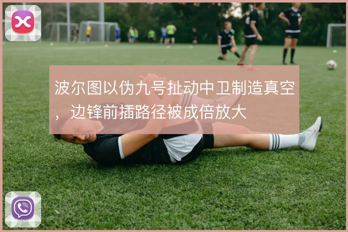 波尔图以伪九号扯动中卫制造真空，边锋前插路径被成倍放大