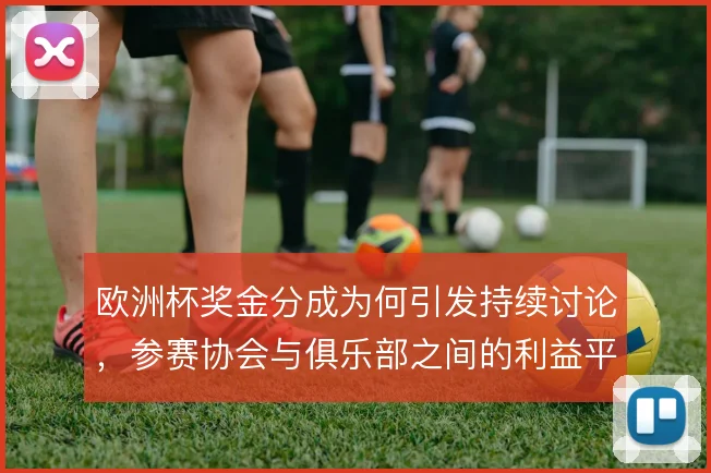 欧洲杯奖金分成为何引发持续讨论,参赛协会与俱乐部之间的利益平衡是症结