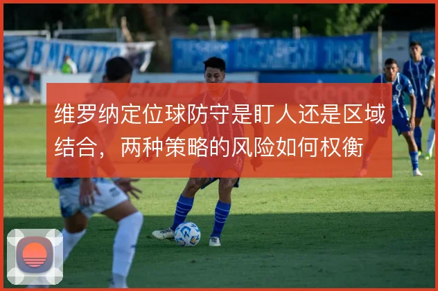 维罗纳定位球防守是盯人还是区域结合,两种策略的风险如何权衡