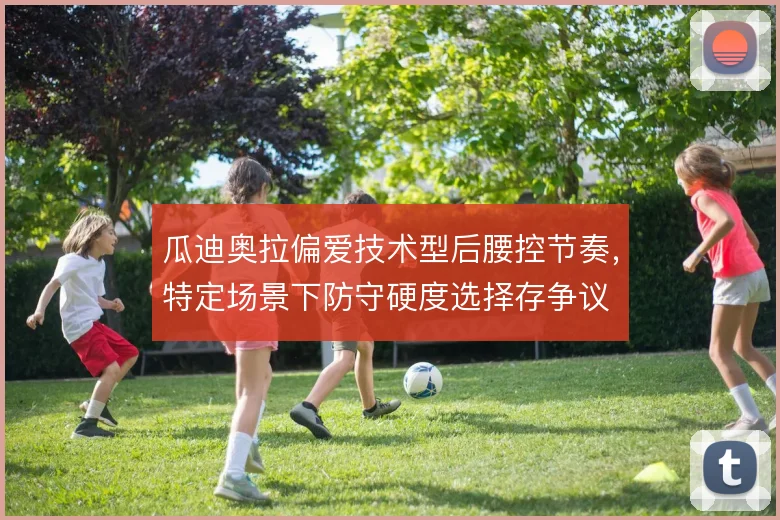 瓜迪奥拉偏爱技术型后腰控节奏，特定场景下防守硬度选择存争议