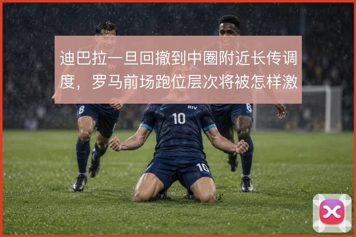 迪巴拉一旦回撤到中圈附近长传调度,罗马前场跑位层次将被怎样激活