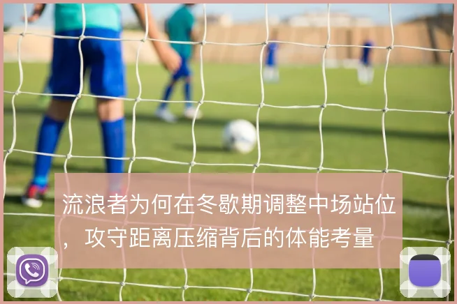流浪者为何在冬歇期调整中场站位，攻守距离压缩背后的体能考量
