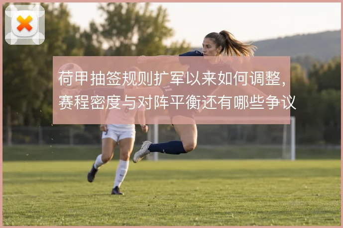 荷甲抽签规则扩军以来如何调整,赛程密度与对阵平衡还有哪些争议