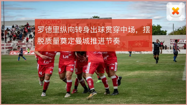 罗德里纵向转身出球贯穿中场，摆脱质量奠定曼城推进节奏