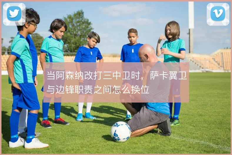 当阿森纳改打三中卫时,萨卡翼卫与边锋职责之间怎么换位