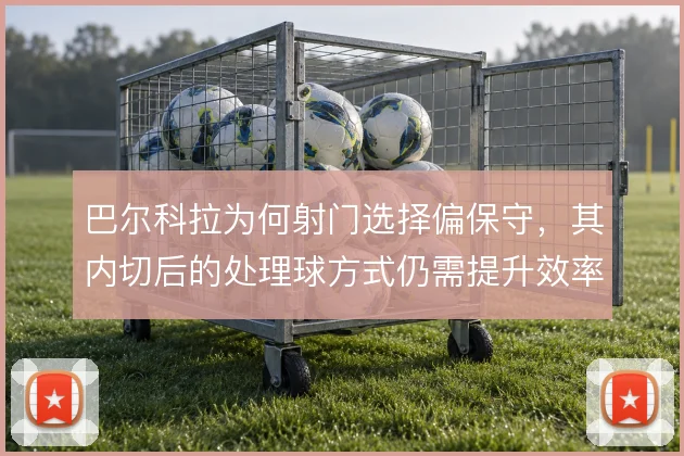 巴尔科拉为何射门选择偏保守，其内切后的处理球方式仍需提升效率