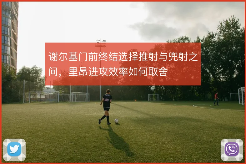 谢尔基门前终结选择推射与兜射之间,里昂进攻效率如何取舍