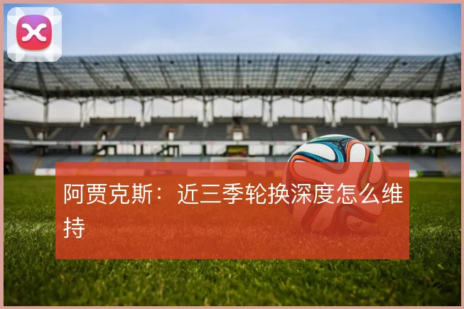 阿贾克斯：近三季轮换深度怎么维持