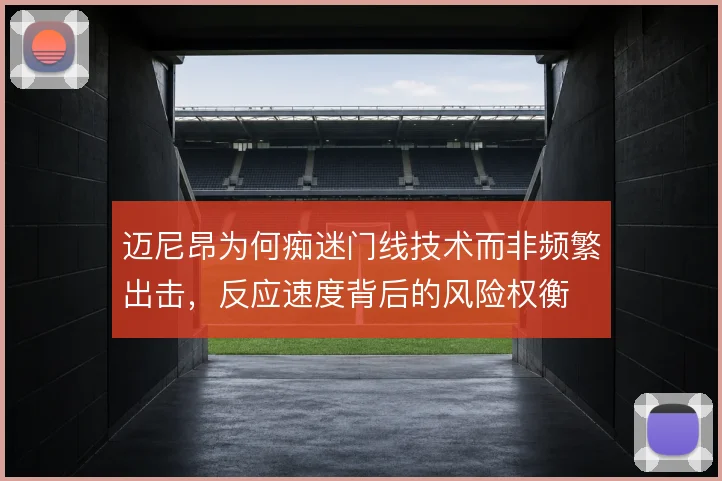 迈尼昂为何痴迷门线技术而非频繁出击，反应速度背后的风险权衡