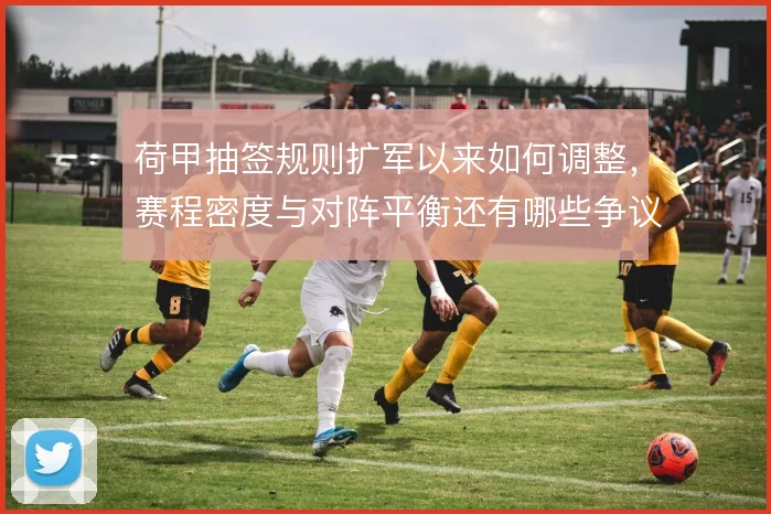 荷甲抽签规则扩军以来如何调整,赛程密度与对阵平衡还有哪些争议