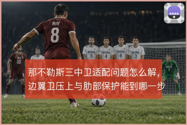 那不勒斯三中卫适配问题怎么解,边翼卫压上与肋部保护能到哪一步