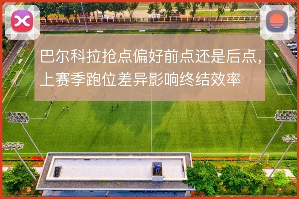巴尔科拉抢点偏好前点还是后点，上赛季跑位差异影响终结效率