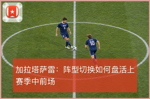 加拉塔萨雷:阵型切换如何盘活上赛季中前场