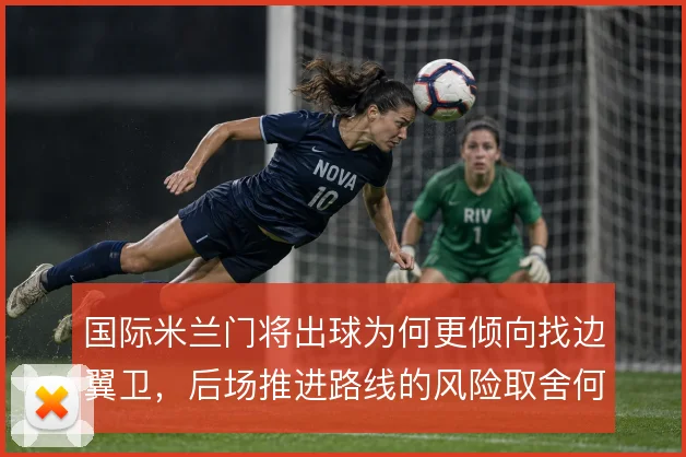 国际米兰门将出球为何更倾向找边翼卫，后场推进路线的风险取舍何在