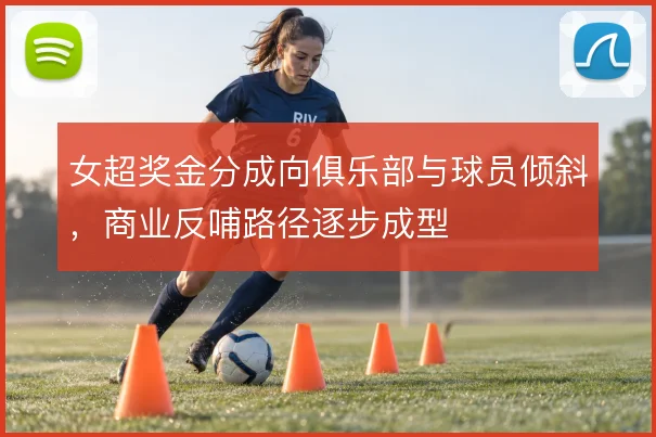 女超奖金分成向俱乐部与球员倾斜，商业反哺路径逐步成型