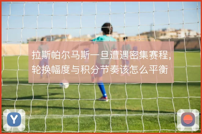 拉斯帕尔马斯一旦遭遇密集赛程,轮换幅度与积分节奏该怎么平衡