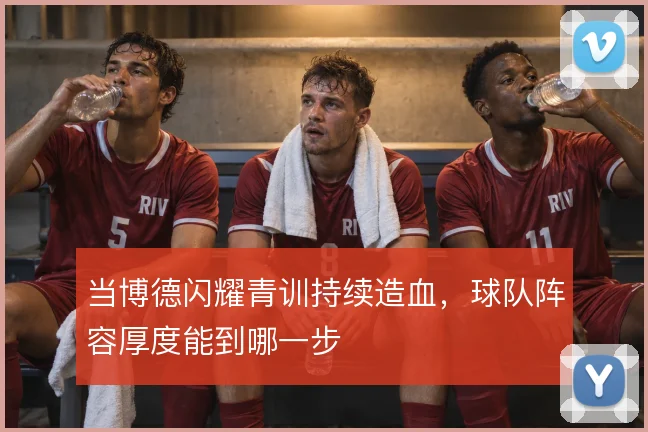 当博德闪耀青训持续造血，球队阵容厚度能到哪一步