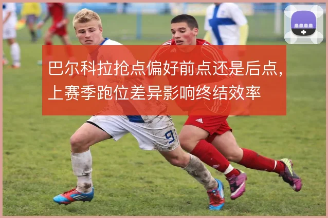 巴尔科拉抢点偏好前点还是后点,上赛季跑位差异影响终结效率